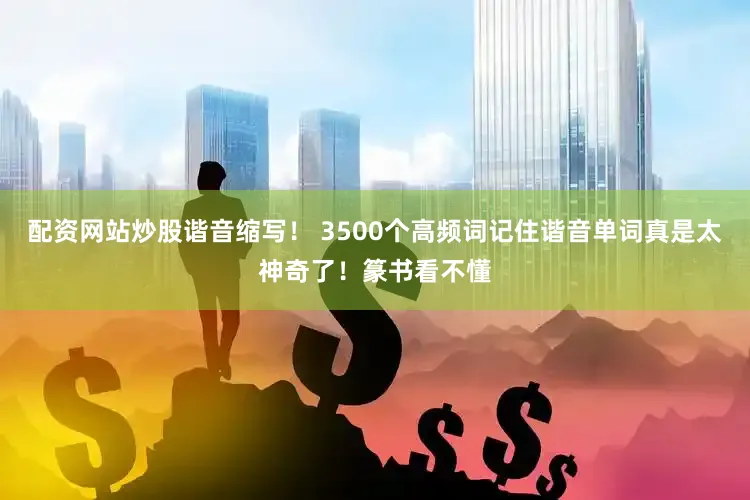 配资网站炒股谐音缩写！ 3500个高频词记住谐音单词真是太神奇了！篆书看不懂
