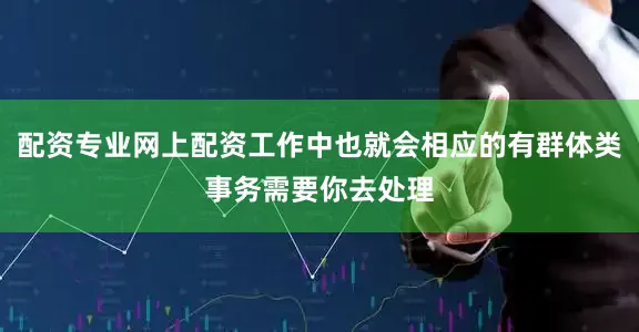 配资专业网上配资工作中也就会相应的有群体类事务需要你去处理