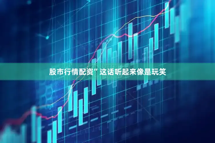 股市行情配资”这话听起来像是玩笑