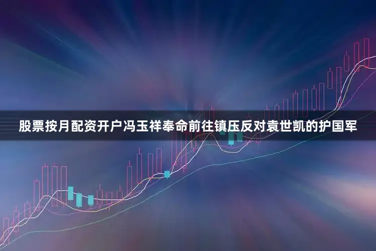 股票按月配资开户冯玉祥奉命前往镇压反对袁世凯的护国军