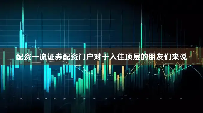 配资一流证券配资门户对于入住顶层的朋友们来说