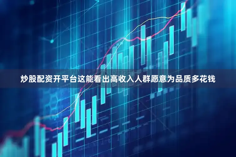 炒股配资开平台这能看出高收入人群愿意为品质多花钱