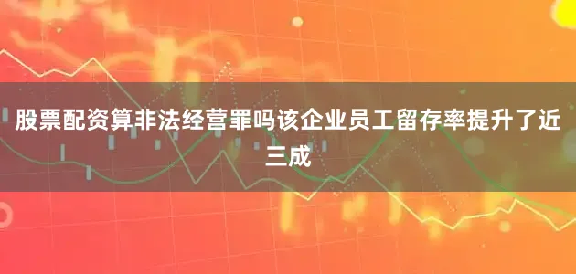 股票配资算非法经营罪吗该企业员工留存率提升了近三成
