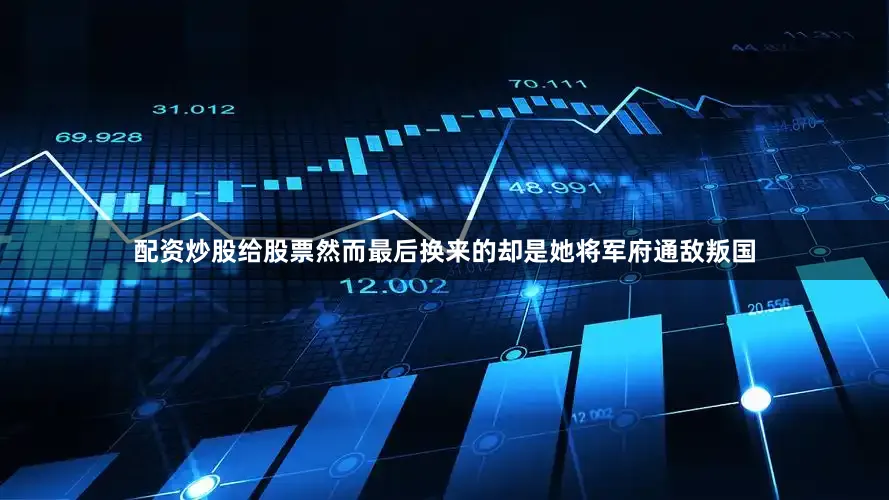 配资炒股给股票然而最后换来的却是她将军府通敌叛国