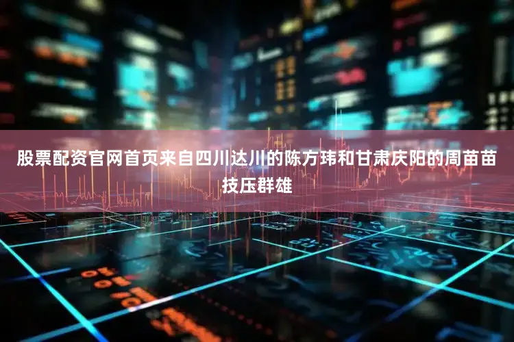 股票配资官网首页来自四川达川的陈方玮和甘肃庆阳的周苗苗技压群雄
