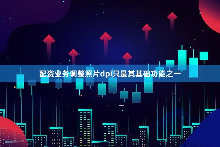 配资业务调整照片dpi只是其基础功能之一