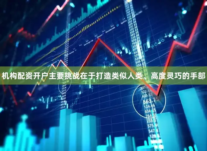 机构配资开户主要挑战在于打造类似人类、高度灵巧的手部